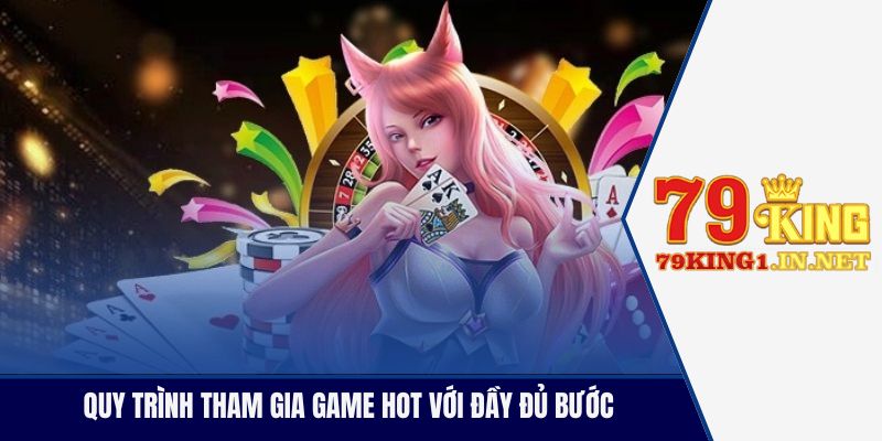 Quy trình tham gia game hot với đầy đủ bước